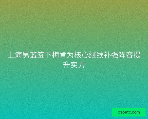 上海男篮签下梅肯为核心继续补强阵容提升实力