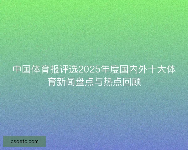 中国体育报评选2025年度国内外十大体育新闻盘点与热点回顾