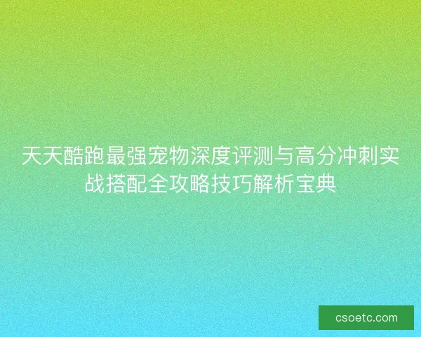 天天酷跑最强宠物深度评测与高分冲刺实战搭配全攻略技巧解析宝典