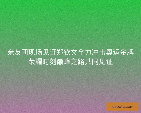 亲友团现场见证郑钦文全力冲击奥运金牌荣耀时刻巅峰之路共同见证
