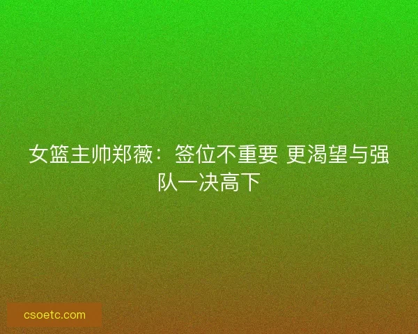 女篮主帅郑薇：签位不重要 更渴望与强队一决高下