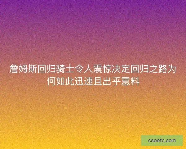 詹姆斯回归骑士令人震惊决定回归之路为何如此迅速且出乎意料