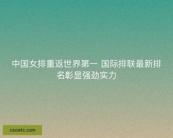 中国女排重返世界第一 国际排联最新排名彰显强劲实力