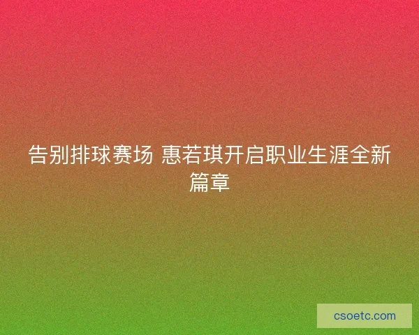 告别排球赛场 惠若琪开启职业生涯全新篇章