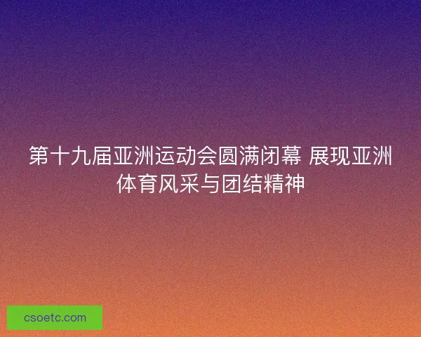 第十九届亚洲运动会圆满闭幕 展现亚洲体育风采与团结精神