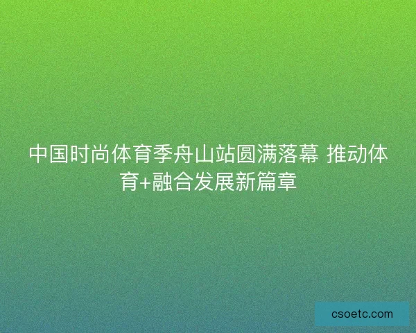 中国时尚体育季舟山站圆满落幕 推动体育+融合发展新篇章
