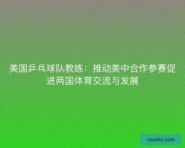 美国乒乓球队教练：推动美中合作参赛促进两国体育交流与发展