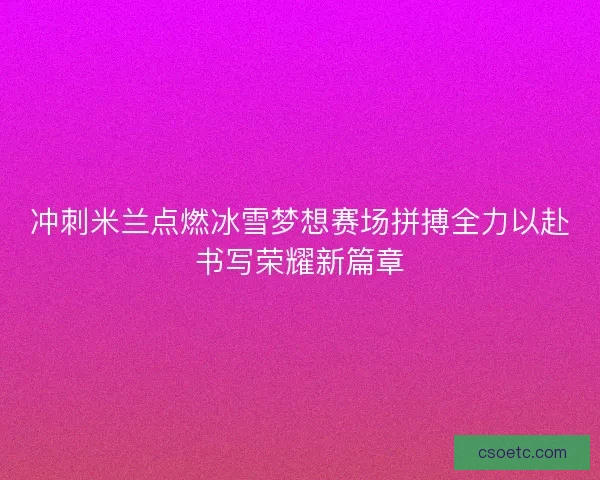 冲刺米兰点燃冰雪梦想赛场拼搏全力以赴书写荣耀新篇章
