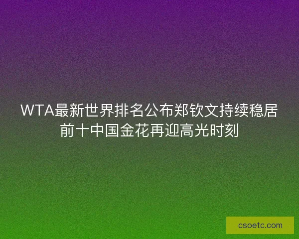 WTA最新世界排名公布郑钦文持续稳居前十中国金花再迎高光时刻