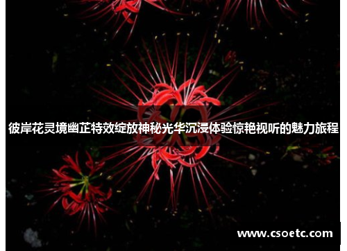 彼岸花灵境幽芷特效绽放神秘光华沉浸体验惊艳视听的魅力旅程